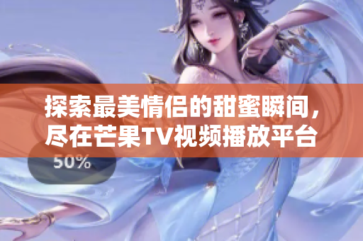 探索最美情侣的甜蜜瞬间，尽在芒果TV视频播放平台