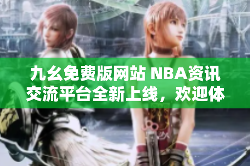 九幺免费版网站 NBA资讯交流平台全新上线，欢迎体验！