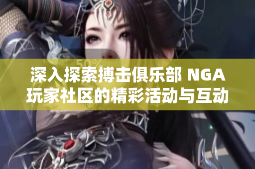 深入探索搏击俱乐部 NGA玩家社区的精彩活动与互动体验