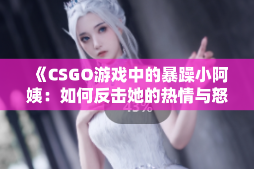 《CSGO游戏中的暴躁小阿姨：如何反击她的热情与怒火》