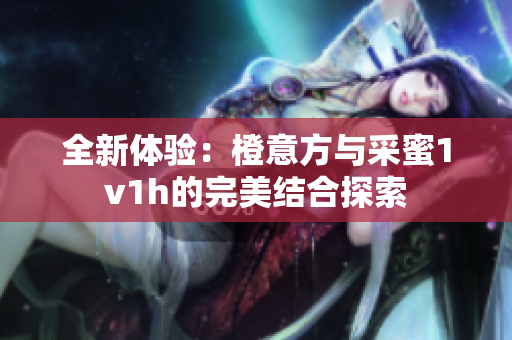 全新体验：橙意方与采蜜1v1h的完美结合探索