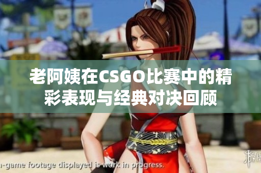 老阿姨在CSGO比赛中的精彩表现与经典对决回顾