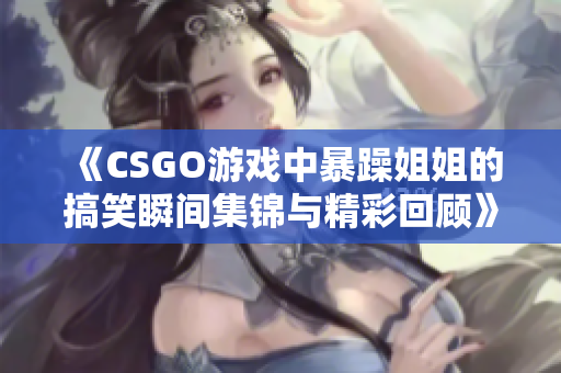 《CSGO游戏中暴躁姐姐的搞笑瞬间集锦与精彩回顾》