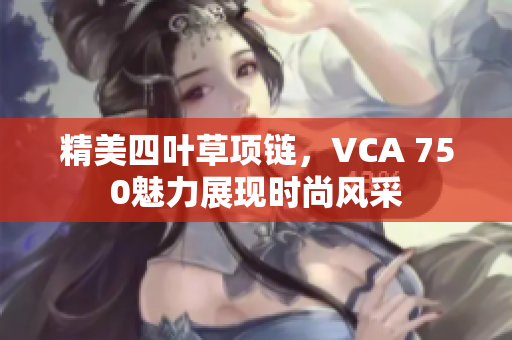 精美四叶草项链，VCA 750魅力展现时尚风采