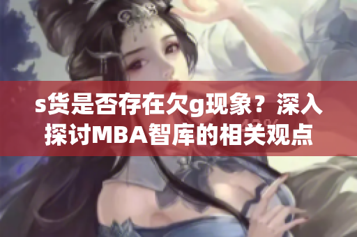 s货是否存在欠g现象？深入探讨MBA智库的相关观点和分析