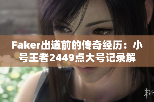 Faker出道前的传奇经历：小号王者2449点大号记录解析