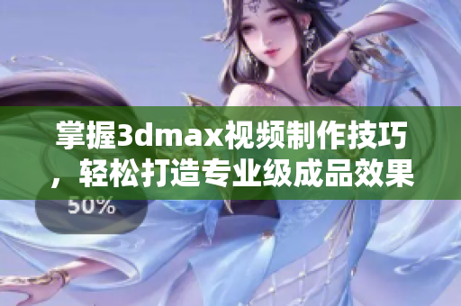 掌握3dmax视频制作技巧，轻松打造专业级成品效果