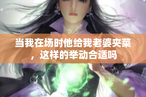 当我在场时他给我老婆夹菜，这样的举动合适吗