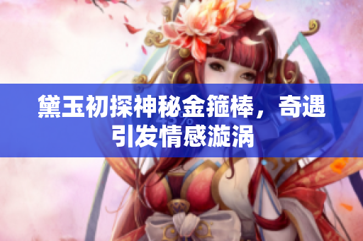 黛玉初探神秘金箍棒，奇遇引发情感漩涡