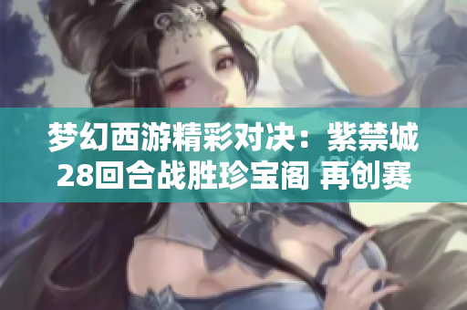 梦幻西游精彩对决：紫禁城28回合战胜珍宝阁 再创赛事三冠佳绩