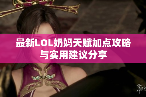 最新LOL奶妈天赋加点攻略与实用建议分享