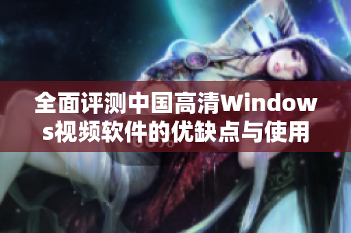 全面评测中国高清Windows视频软件的优缺点与使用体验