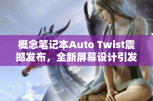 概念笔记本Auto Twist震撼发布，全新屏幕设计引发关注