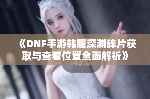 《DNF手游韩服深渊碎片获取与查看位置全面解析》