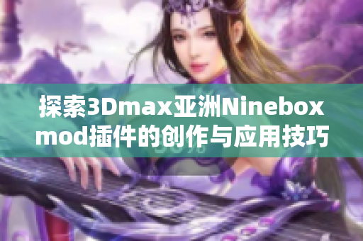 探索3Dmax亚洲Nineboxmod插件的创作与应用技巧