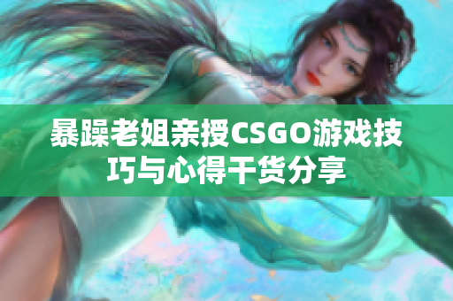 暴躁老姐亲授CSGO游戏技巧与心得干货分享