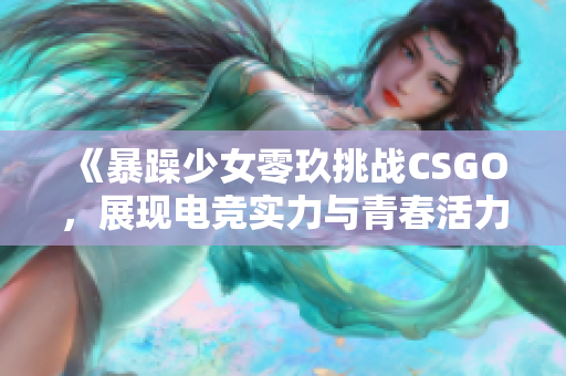 《暴躁少女零玖挑战CSGO，展现电竞实力与青春活力》