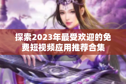 探索2023年最受欢迎的免费短视频应用推荐合集