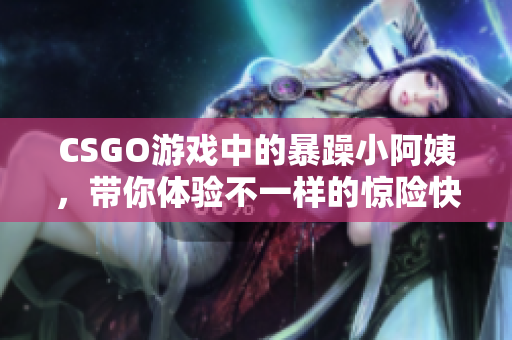 CSGO游戏中的暴躁小阿姨，带你体验不一样的惊险快感