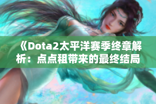 《Dota2太平洋赛季终章解析：点点租带来的最终结局》