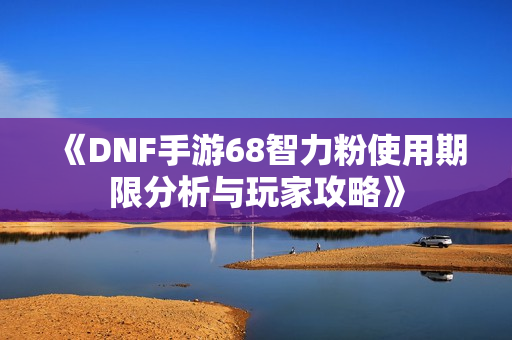 《DNF手游68智力粉使用期限分析与玩家攻略》