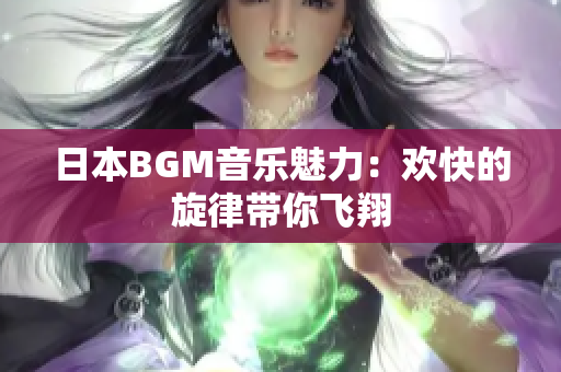 日本BGM音乐魅力：欢快的旋律带你飞翔