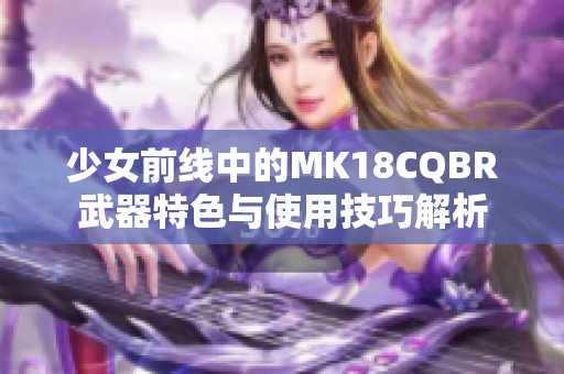 少女前线中的MK18CQBR武器特色与使用技巧解析