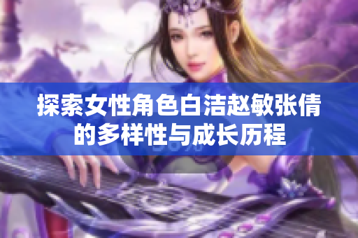 探索女性角色白洁赵敏张倩的多样性与成长历程