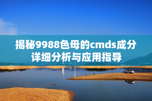 揭秘9988色母的cmds成分详细分析与应用指导