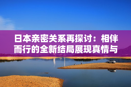 日本亲密关系再探讨：相伴而行的全新结局展现真情与成长