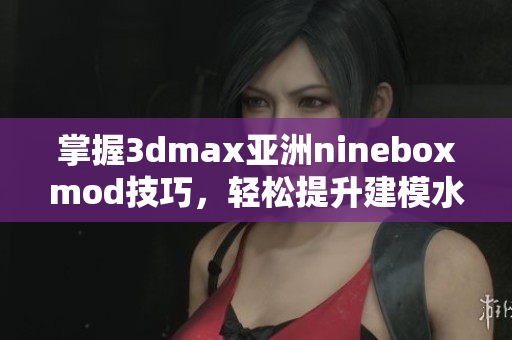 掌握3dmax亚洲nineboxmod技巧，轻松提升建模水平