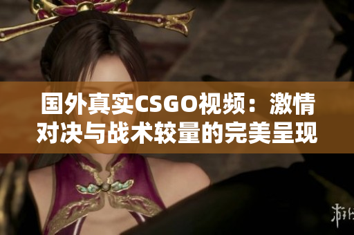 国外真实CSGO视频：激情对决与战术较量的完美呈现