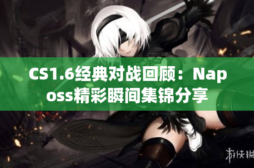 CS1.6经典对战回顾：Naposs精彩瞬间集锦分享