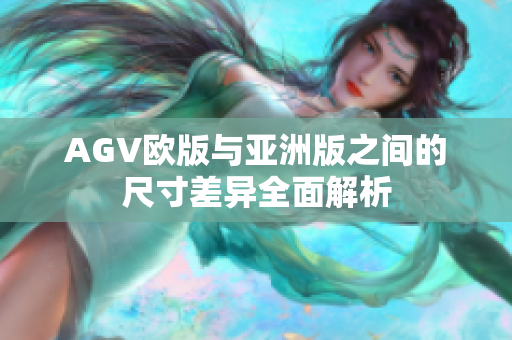 AGV欧版与亚洲版之间的尺寸差异全面解析