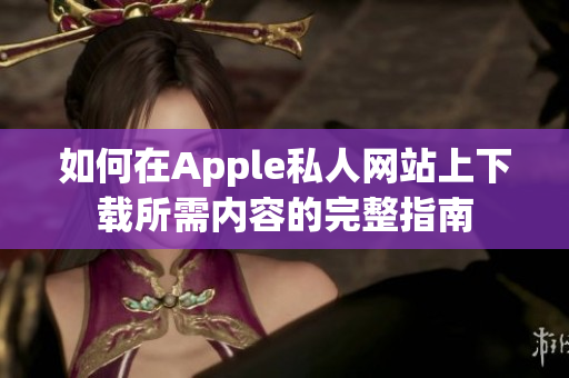 如何在Apple私人网站上下载所需内容的完整指南