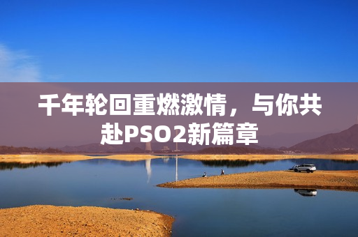 千年轮回重燃激情，与你共赴PSO2新篇章