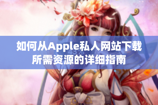 如何从Apple私人网站下载所需资源的详细指南