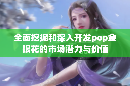 全面挖掘和深入开发pop金银花的市场潜力与价值