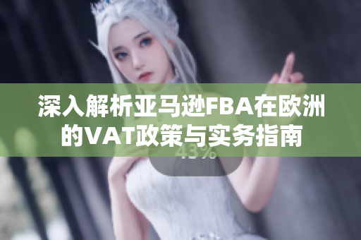 深入解析亚马逊FBA在欧洲的VAT政策与实务指南