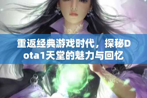 重返经典游戏时代，探秘Dota1天堂的魅力与回忆