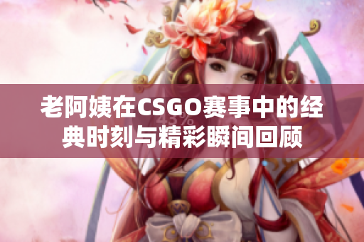 老阿姨在CSGO赛事中的经典时刻与精彩瞬间回顾