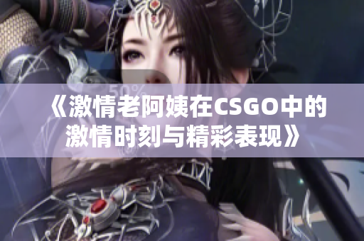 《激情老阿姨在CSGO中的激情时刻与精彩表现》