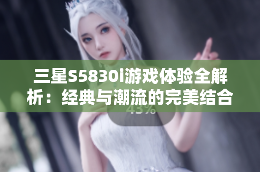 三星S5830i游戏体验全解析：经典与潮流的完美结合