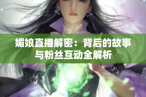 媚娘直播解密：背后的故事与粉丝互动全解析