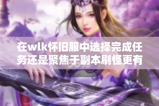 在wlk怀旧服中选择完成任务还是聚焦于副本刷怪更有趣呢