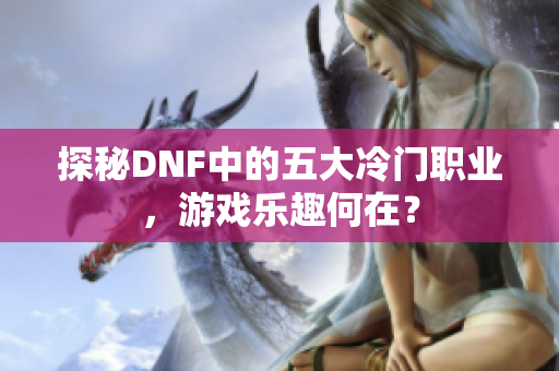 探秘DNF中的五大冷门职业，游戏乐趣何在？