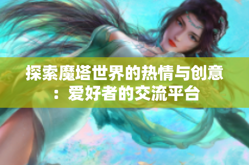 探索魔塔世界的热情与创意：爱好者的交流平台