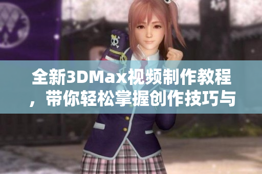 全新3DMax视频制作教程，带你轻松掌握创作技巧与流程