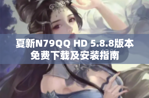 夏新N79QQ HD 5.8.8版本免费下载及安装指南