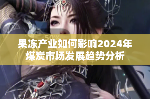 果冻产业如何影响2024年煤炭市场发展趋势分析